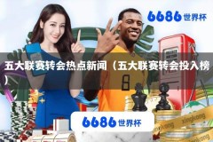 五大联赛转会热点新闻（五大联赛转会投入榜）