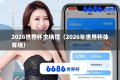 2026世界杯主场馆（2026年世界杯体育场）