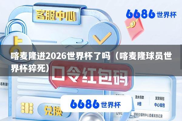 喀麦隆进2026世界杯了吗(喀麦隆球员世界杯猝死)